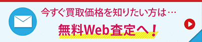 今すぐ買取価格を知りたい方は...、無料WEB査定へ！