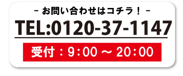 お問い合わせはコチラ！　TEL:0120-37-1147　受付：9：00～20：00