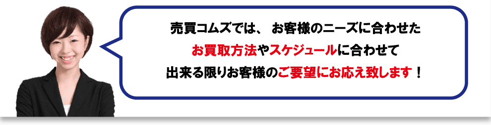 売買コムズでは、お客様のニーズに合わせたお買取方法やスケジュールに合わせて出来る限りお客様のご要望にお応え致します！