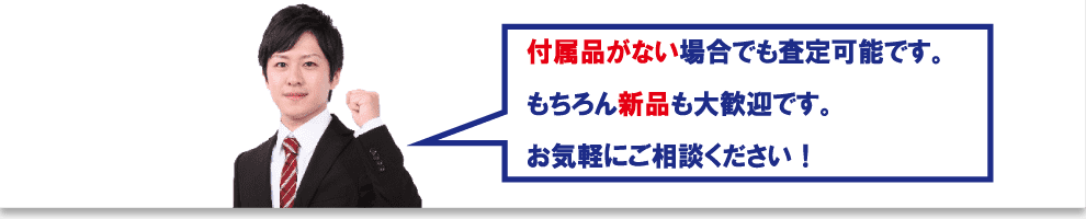 付属品がない場合でも査定可能です。もちろん新品も大歓迎です。お気軽にご相談ください！